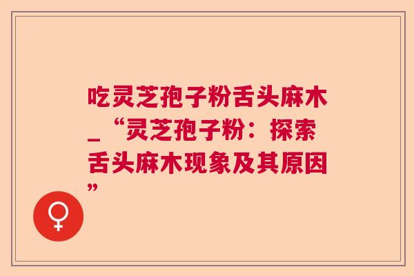 吃灵芝孢子粉舌头麻木_“灵芝孢子粉:探索舌头麻木现象及其原因” 第1张 吃灵芝孢子粉舌头麻木_“灵芝孢子粉:探索舌头麻木现象及其原因” 第1张