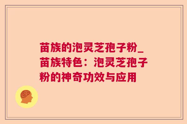 苗族的泡灵芝孢子粉_苗族特色:泡灵芝孢子粉的神奇功效与应用 第1张 苗族的泡灵芝孢子粉_苗族特色:泡灵芝孢子粉的神奇功效与应用 第1张