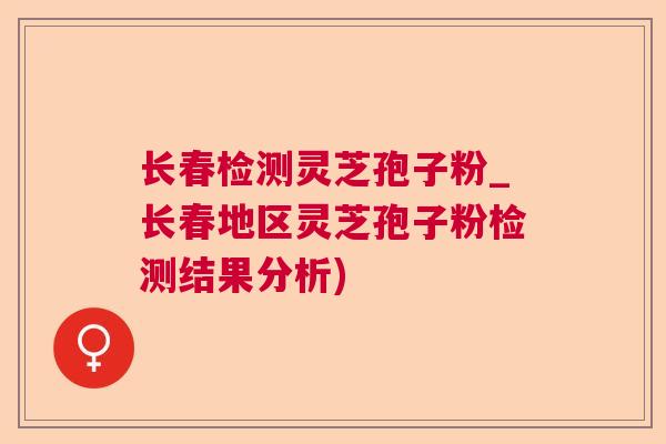 长春检测灵芝孢子粉_长春地区灵芝孢子粉检测结果分析)  第1张