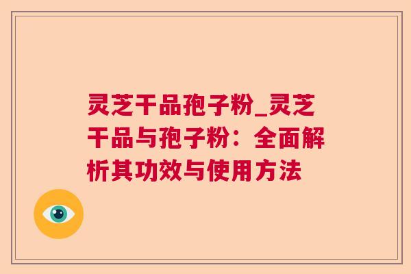灵芝干品孢子粉_灵芝干品与孢子粉:全面解析其功效与使用方法  第1张 灵芝干品孢子粉_灵芝干品与孢子粉:全面解析其功效与使用方法  第1张