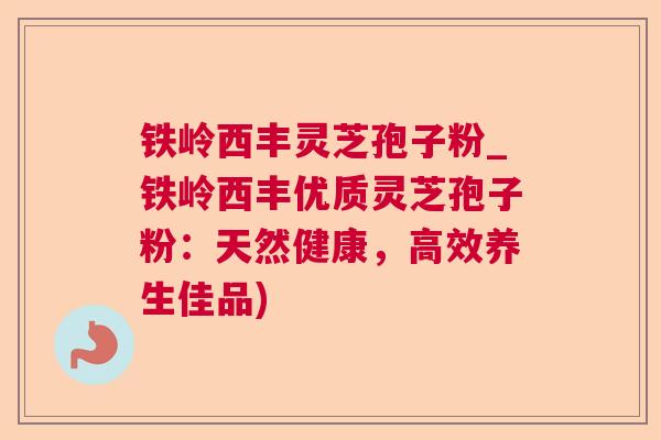 铁岭西丰灵芝孢子粉_铁岭西丰优质灵芝孢子粉：天然健康，高效养生佳品)  第1张