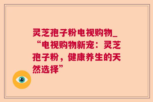 灵芝孢子粉电视购物_“电视购物新宠：灵芝孢子粉，健康养生的天然选择”  第1张