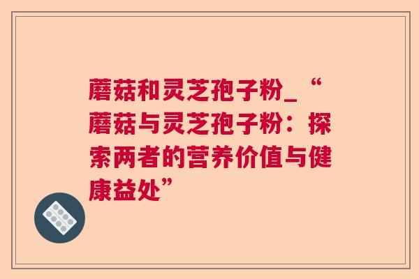 蘑菇和灵芝孢子粉_“蘑菇与灵芝孢子粉：探索两者的营养价值与健康益处”  第1张