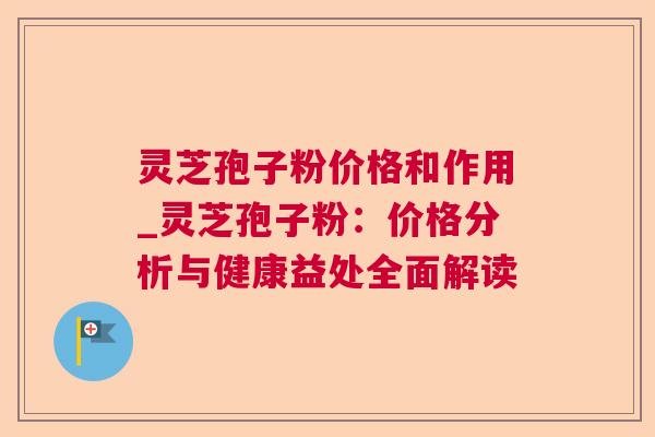 灵芝孢子粉价格和作用_灵芝孢子粉:价格分析与健康益处全面解读  第1张 灵芝孢子粉价格和作用_灵芝孢子粉:价格分析与健康益处全面解读  第1张