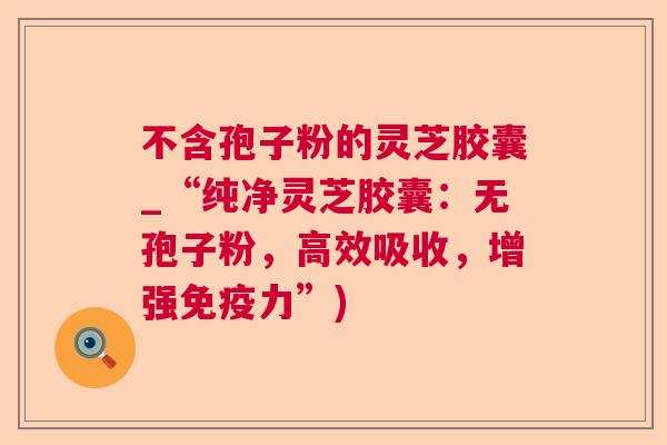 不含孢子粉的灵芝胶囊_“纯净灵芝胶囊：无孢子粉，高效吸收，增强免疫力”)  第1张