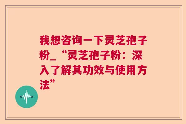 我想咨询一下灵芝孢子粉_“灵芝孢子粉：深入了解其功效与使用方法”  第1张