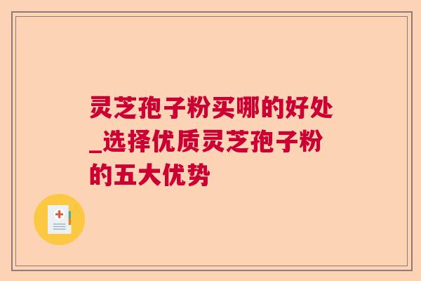 灵芝孢子粉买哪的好处_选择优质灵芝孢子粉的五大优势  第1张