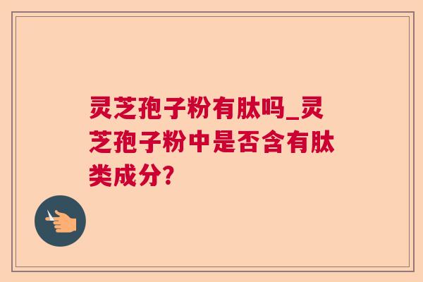 灵芝孢子粉有肽吗_灵芝孢子粉中是否含有肽类成分？  第1张