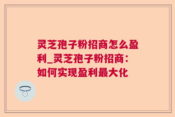 灵芝孢子粉招商怎么盈利_灵芝孢子粉招商:如何实现盈利最大化  第1张 灵芝孢子粉招商怎么盈利_灵芝孢子粉招商:如何实现盈利最大化  第1张