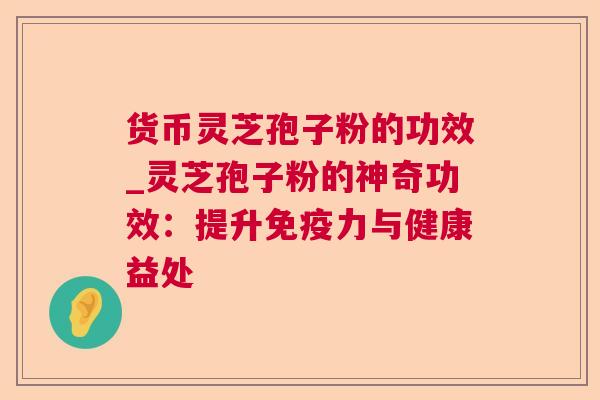 货币灵芝孢子粉的功效_灵芝孢子粉的神奇功效：提升免疫力与健康益处  第1张