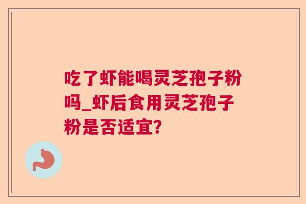 吃了虾能喝灵芝孢子粉吗_虾后食用灵芝孢子粉是否适宜？  第1张