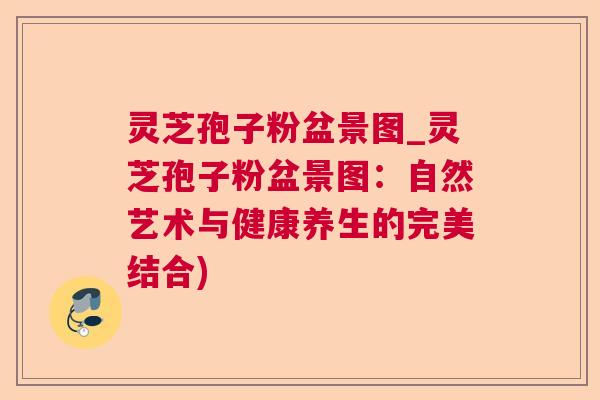 灵芝孢子粉盆景图_灵芝孢子粉盆景图:自然艺术与健康养生的完美结合)  第1张 灵芝孢子粉盆景图_灵芝孢子粉盆景图:自然艺术与健康养生的完美结合)  第1张