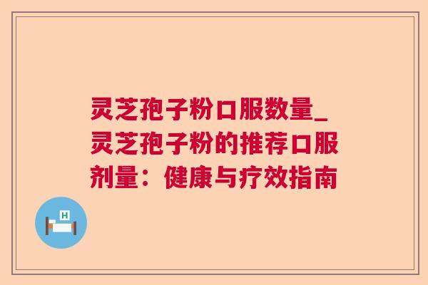 灵芝孢子粉口服数量_灵芝孢子粉的推荐口服剂量：健康与疗效指南  第1张
