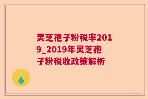 灵芝孢子粉税率2019_2019年灵芝孢子粉税收政策解析  第1张
