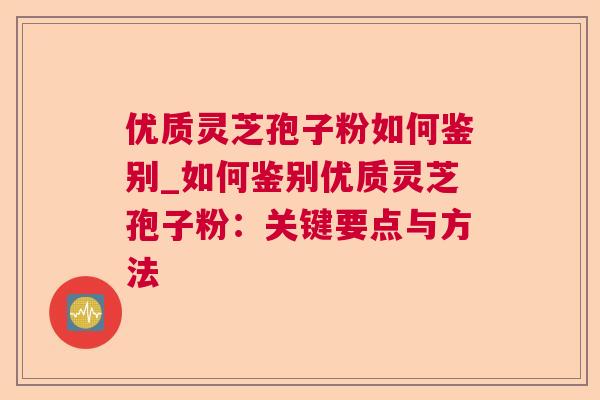 优质灵芝孢子粉如何鉴别_如何鉴别优质灵芝孢子粉:关键要点与方法 第1张 优质灵芝孢子粉如何鉴别_如何鉴别优质灵芝孢子粉:关键要点与方法 第1张