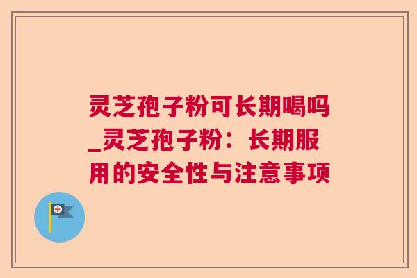 灵芝孢子粉可长期喝吗_灵芝孢子粉：长期服用的安全性与注意事项  第1张