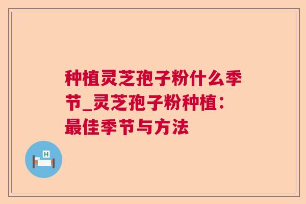 种植灵芝孢子粉什么季节_灵芝孢子粉种植：最佳季节与方法  第1张