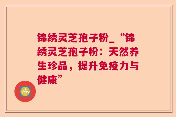 锦绣灵芝孢子粉_“锦绣灵芝孢子粉：天然养生珍品，提升免疫力与健康”  第1张