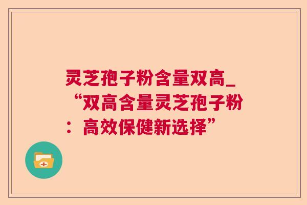 灵芝孢子粉含量双高_“双高含量灵芝孢子粉：高效保健新选择”  第1张