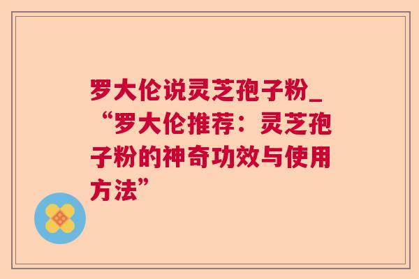 罗大伦说灵芝孢子粉_“罗大伦推荐：灵芝孢子粉的神奇功效与使用方法”  第1张