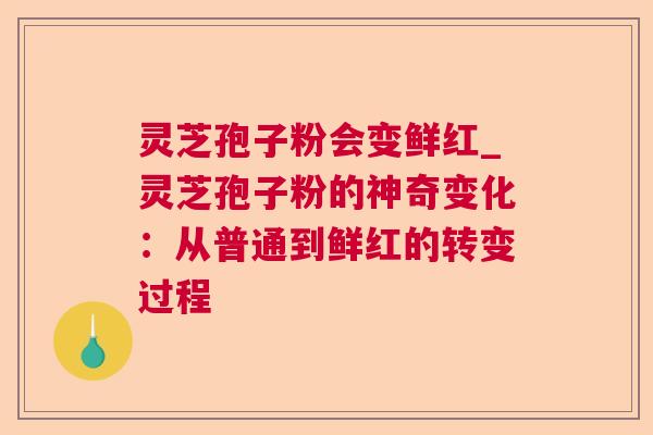 灵芝孢子粉会变鲜红_灵芝孢子粉的神奇变化：从普通到鲜红的转变过程  第1张