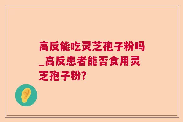 高反能吃灵芝孢子粉吗_高反患者能否食用灵芝孢子粉？  第1张