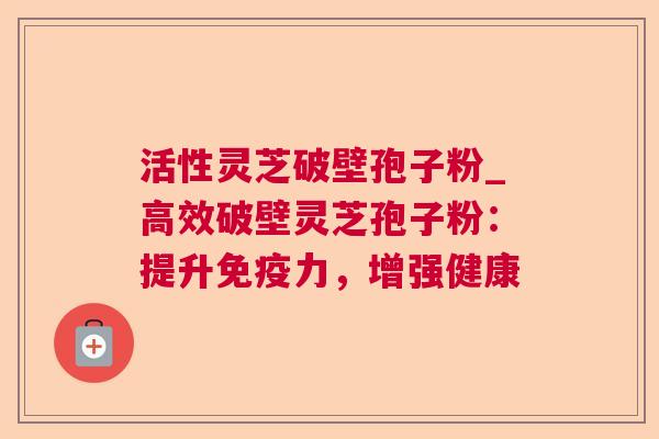 活性灵芝破壁孢子粉_高效破壁灵芝孢子粉：提升免疫力，增强健康  第1张