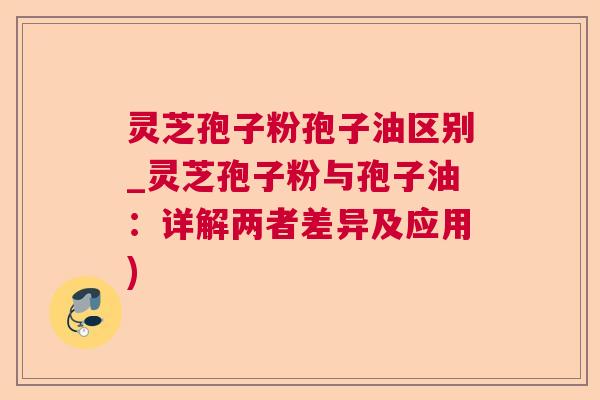 灵芝孢子粉孢子油区别_灵芝孢子粉与孢子油:详解两者差异及应用)  第1张 灵芝孢子粉孢子油区别_灵芝孢子粉与孢子油:详解两者差异及应用)  第1张