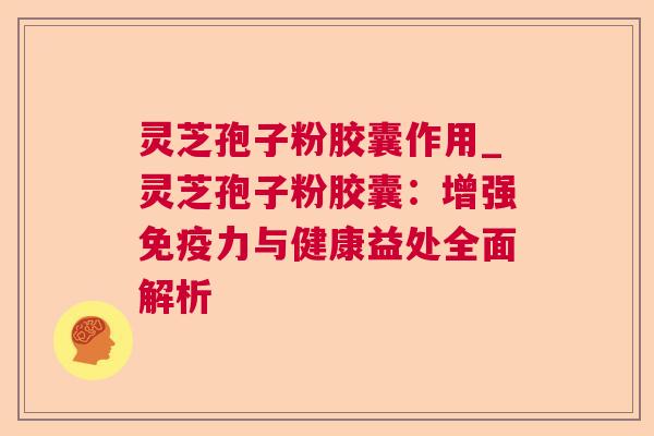 灵芝孢子粉胶囊作用_灵芝孢子粉胶囊:增强免疫力与健康益处全面解析  第1张 灵芝孢子粉胶囊作用_灵芝孢子粉胶囊:增强免疫力与健康益处全面解析  第1张