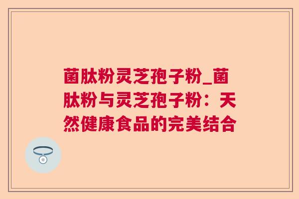 菌肽粉灵芝孢子粉_菌肽粉与灵芝孢子粉：天然健康食品的完美结合  第1张