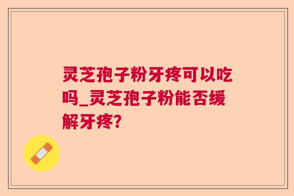 灵芝孢子粉牙疼可以吃吗_灵芝孢子粉能否缓解牙疼？  第1张