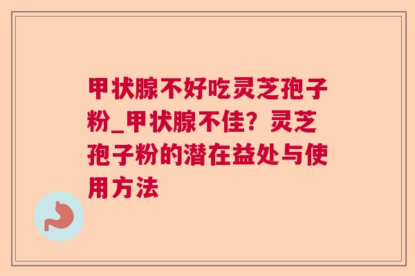 甲状腺不好吃灵芝孢子粉_甲状腺不佳？灵芝孢子粉的潜在益处与使用方法  第1张