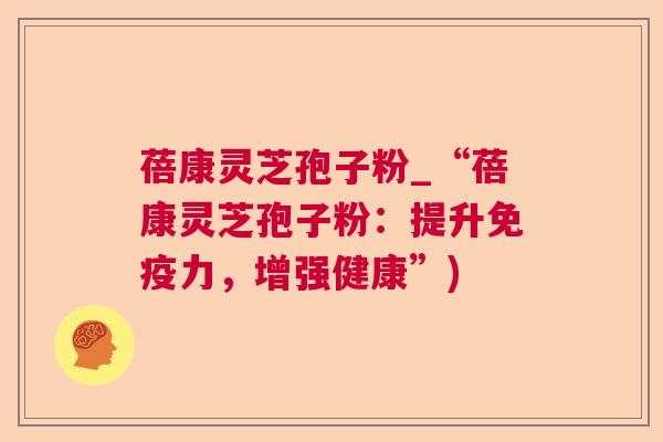 蓓康灵芝孢子粉_“蓓康灵芝孢子粉：提升免疫力，增强健康”)  第1张