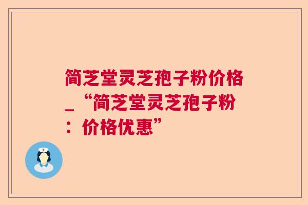 简芝堂灵芝孢子粉价格_“简芝堂灵芝孢子粉：价格优惠”  第1张