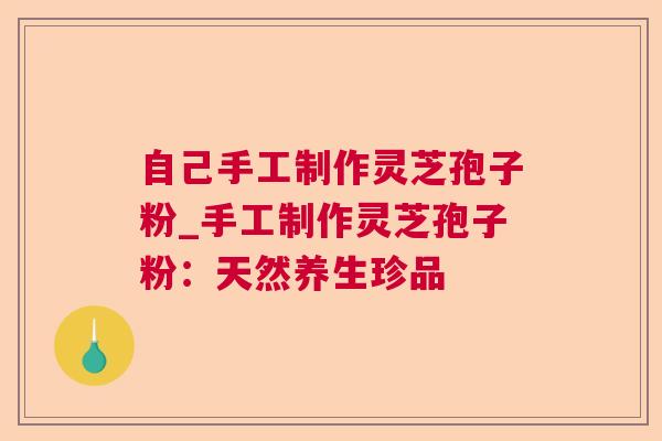 自己手工制作灵芝孢子粉_手工制作灵芝孢子粉:天然养生珍品  第1张 自己手工制作灵芝孢子粉_手工制作灵芝孢子粉:天然养生珍品  第1张