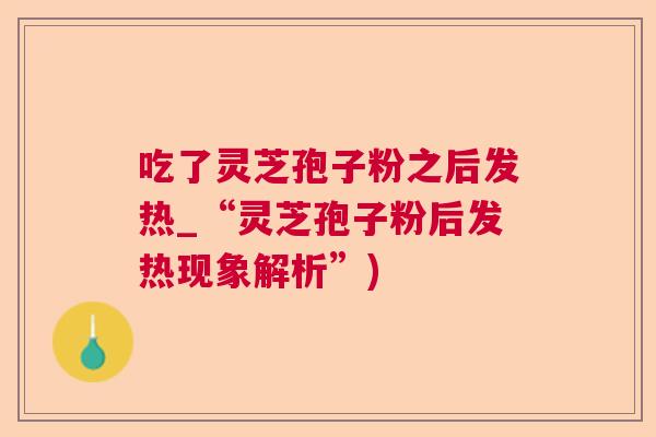 吃了灵芝孢子粉之后发热_“灵芝孢子粉后发热现象解析”)  第1张 吃了灵芝孢子粉之后发热_“灵芝孢子粉后发热现象解析”)  第1张