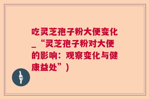 吃灵芝孢子粉大便变化_“灵芝孢子粉对大便的影响:观察变化与健康益处”)  第1张 吃灵芝孢子粉大便变化_“灵芝孢子粉对大便的影响:观察变化与健康益处”)  第1张