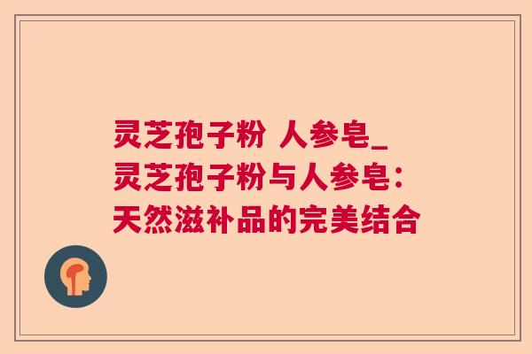 灵芝孢子粉 人参皂_灵芝孢子粉与人参皂:天然滋补品的完美结合  第1张 灵芝孢子粉 人参皂_灵芝孢子粉与人参皂:天然滋补品的完美结合  第1张