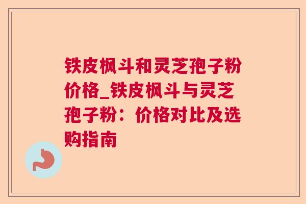 铁皮枫斗和灵芝孢子粉价格_铁皮枫斗与灵芝孢子粉：价格对比及选购指南  第1张