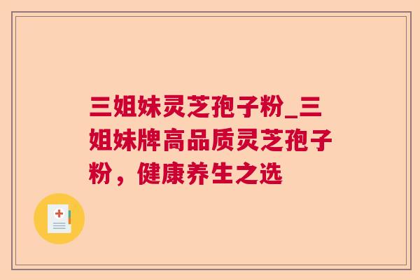 三姐妹灵芝孢子粉_三姐妹牌高品质灵芝孢子粉，健康养生之选  第1张