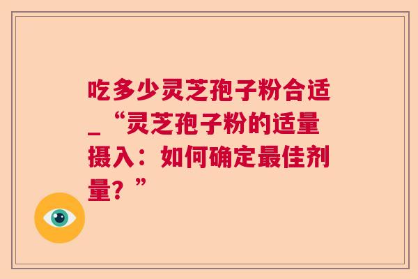 吃多少灵芝孢子粉合适_“灵芝孢子粉的适量摄入：如何确定最佳剂量？”  第1张