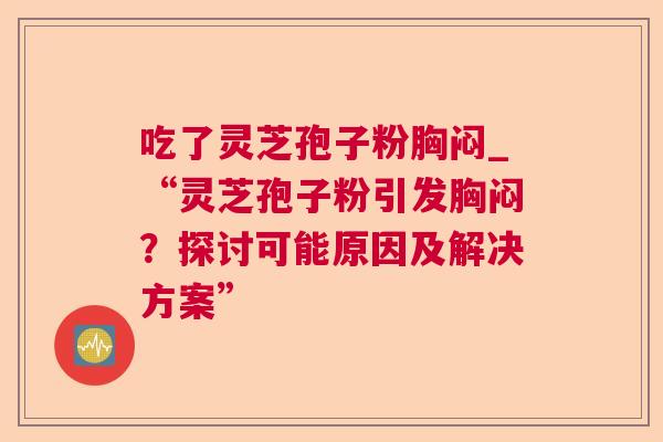 吃了灵芝孢子粉胸闷_“灵芝孢子粉引发胸闷?探讨可能原因及解决方案”  第1张 吃了灵芝孢子粉胸闷_“灵芝孢子粉引发胸闷?探讨可能原因及解决方案”  第1张