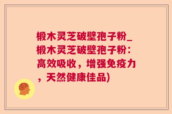 椴木灵芝破壁孢子粉_椴木灵芝破壁孢子粉：高效吸收，增强免疫力，天然健康佳品)  第1张