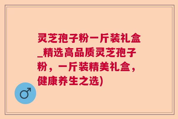 灵芝孢子粉一斤装礼盒_精选高品质灵芝孢子粉，一斤装精美礼盒，健康养生之选)  第1张