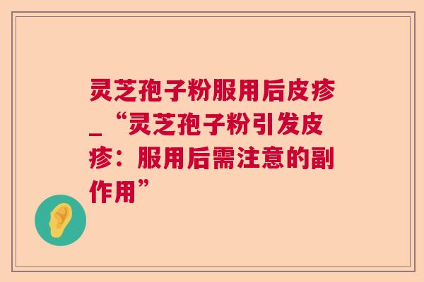 灵芝孢子粉服用后皮疹_“灵芝孢子粉引发皮疹：服用后需注意的副作用”  第1张