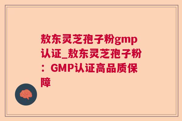 敖东灵芝孢子粉gmp认证_敖东灵芝孢子粉:GMP认证高品质保障  第1张 敖东灵芝孢子粉gmp认证_敖东灵芝孢子粉:GMP认证高品质保障  第1张