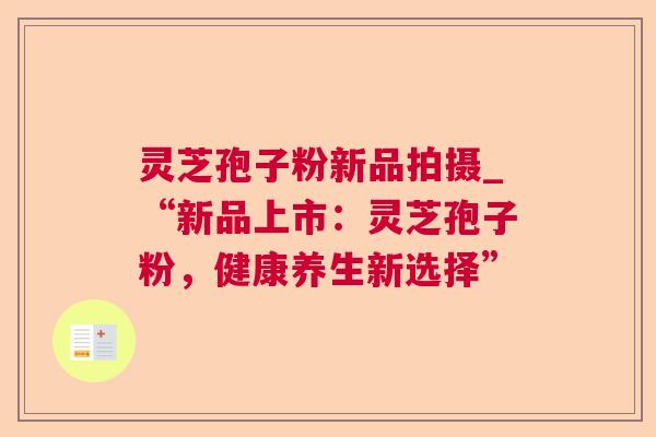 灵芝孢子粉新品拍摄_“新品上市：灵芝孢子粉，健康养生新选择”  第1张