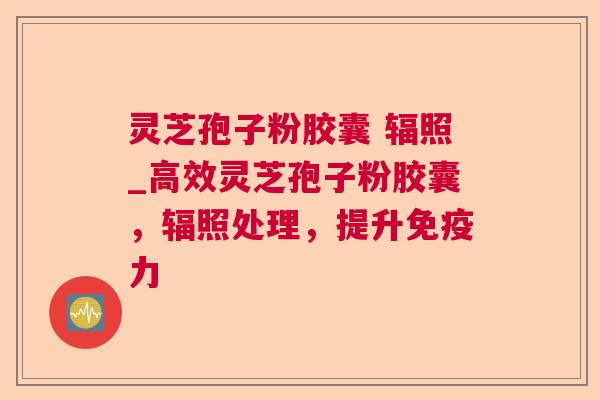 灵芝孢子粉胶囊 辐照_高效灵芝孢子粉胶囊，辐照处理，提升免疫力  第1张
