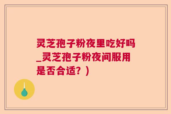 灵芝孢子粉夜里吃好吗_灵芝孢子粉夜间服用是否合适？)  第1张