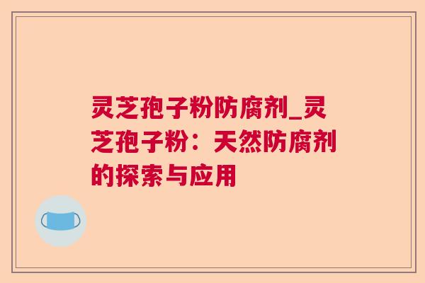 灵芝孢子粉防腐剂_灵芝孢子粉：天然防腐剂的探索与应用  第1张